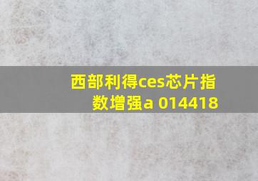 西部利得ces芯片指数增强a 014418